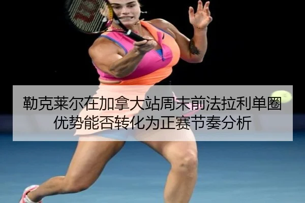 lei-ke-lai-er-zai-jia-na-da-zhan-zhou-mo-qian-fa-la-li-dan-quan-you-shi-neng-fou-zhuan-hua-wei-zheng-sai-jie-zou-fen-xi-2-246.jpg