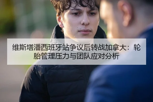 维斯塔潘西班牙站争议后转战加拿大：轮胎管理压力与团队应对分析