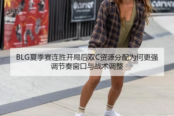 BLG夏季赛连胜开局后双C资源分配为何更强调节奏窗口与战术调整