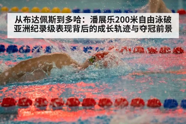 从布达佩斯到多哈:潘展乐200米自由泳破亚洲纪录级表现背后的成长轨迹与夺冠前景