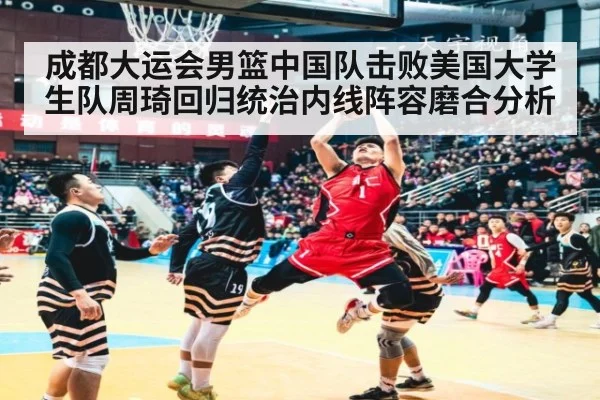 成都大运会男篮中国队击败美国大学生队周琦回归统治内线阵容磨合分析
