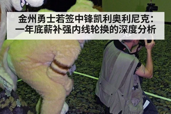 金州勇士若签中锋凯利奥利尼克:一年底薪补强内线轮换的深度分析