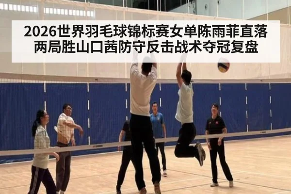 2026世界羽毛球锦标赛女单陈雨菲直落两局胜山口茜防守反击战术夺冠复盘