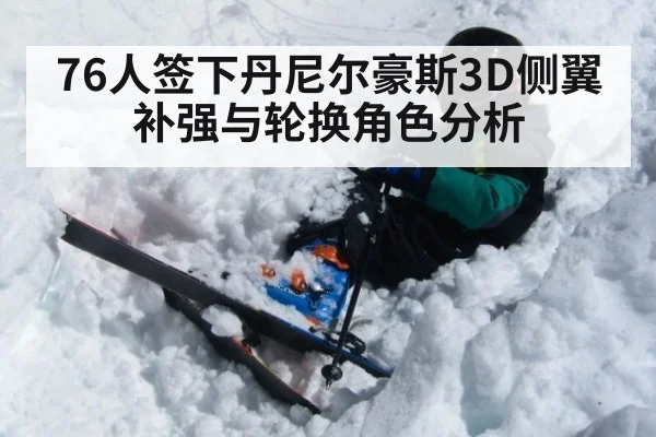 76人签下丹尼尔豪斯3D侧翼补强与轮换角色分析