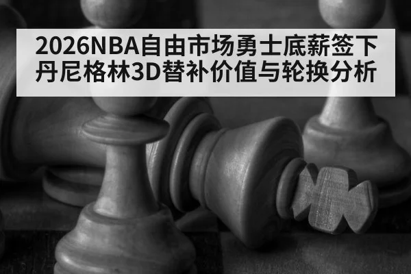 2026NBA自由市场勇士底薪签下丹尼格林3D替补价值与轮换分析