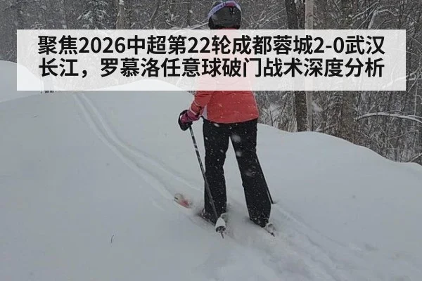 聚焦2026中超第22轮成都蓉城2-0武汉长江,罗慕洛任意球破门战术深度分析