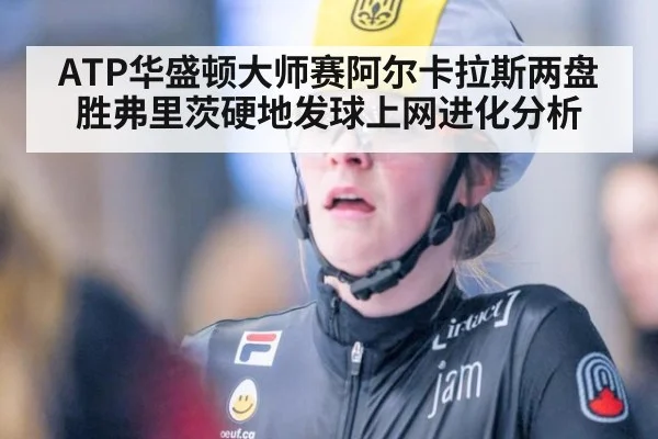 ATP华盛顿大师赛阿尔卡拉斯两盘胜弗里茨硬地发球上网进化分析