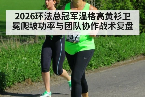 2026环法总冠军温格高黄衫卫冕爬坡功率与团队协作战术复盘