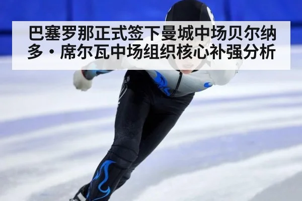 巴塞罗那正式签下曼城中场贝尔纳多·席尔瓦中场组织核心补强分析