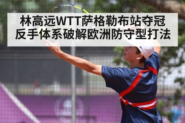 林高远WTT萨格勒布站夺冠 反手体系破解欧洲防守型打法
