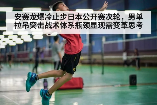 安赛龙爆冷止步日本公开赛次轮,男单拉吊突击战术体系瓶颈显现需变革思考
