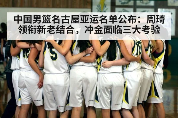中国男篮名古屋亚运名单公布:周琦领衔新老结合,冲金面临三大考验