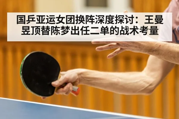 国乒亚运女团换阵深度探讨:王曼昱顶替陈梦出任二单的战术考量